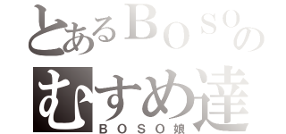 とあるＢＯＳＯのむすめ達（ＢＯＳＯ娘）