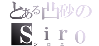 とある凸砂のＳｉｒｏｅ（シロエ）