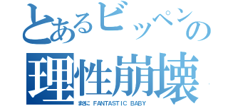 とあるビッペンの理性崩壊（まさに ＦＡＮＴＡＳＴＩＣ ＢＡＢＹ）