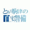 とある駒津の自宅警備（ニート生活）