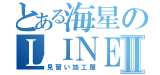 とある海星のＬＩＮＥ民Ⅱ（見習い加工屋）