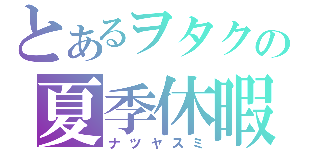 とあるヲタクの夏季休暇（ナツヤスミ）