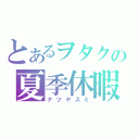 とあるヲタクの夏季休暇（ナツヤスミ）