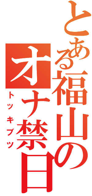 とある福山のオナ禁日記（トッキブツ）