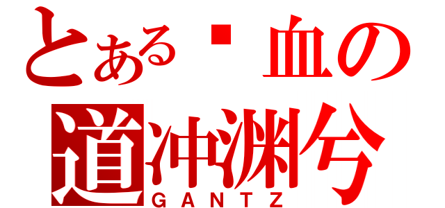 とある鲜血の道冲渊兮（ＧＡＮＴＺ）