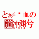 とある鲜血の道冲渊兮（ＧＡＮＴＺ）