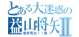 とある大迷惑の益山将矢Ⅱ（安井死ね！！編）