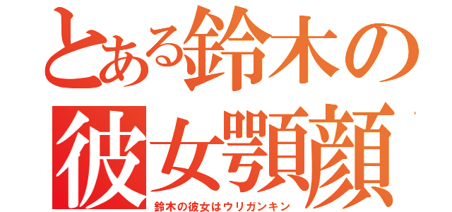 とある鈴木の彼女顎顔（鈴木の彼女はウリガンキン）