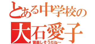 とある中学校の大石愛子（皆楽しそうだね～）