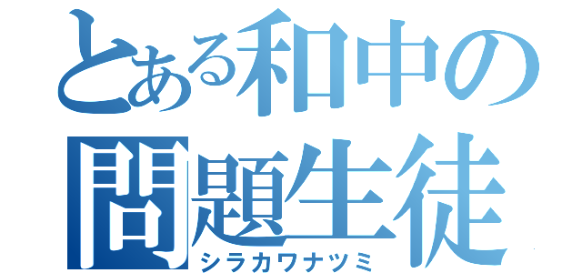 とある和中の問題生徒（シラカワナツミ）