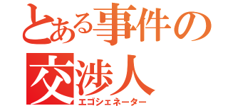 とある事件の交渉人（エゴシェネーター）