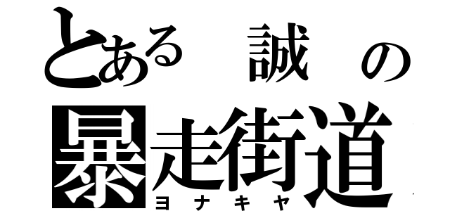 とある　誠　の暴走街道（ヨ　ナ　キ　ヤ）