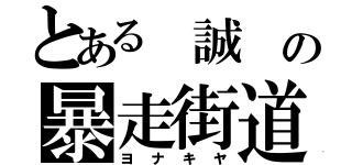 とある　誠　の暴走街道（ヨ　ナ　キ　ヤ）