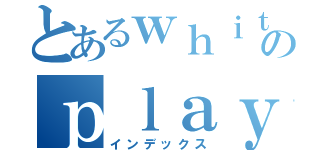 とあるｗｈｉｔｅ ｍｏｏｎのｐｌａｙ（インデックス）