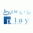 とあるｗｈｉｔｅ ｍｏｏｎのｐｌａｙ（インデックス）