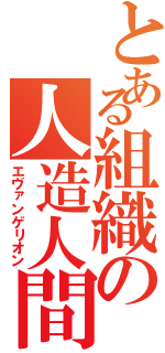 とある組織の人造人間（エヴァンゲリオン）