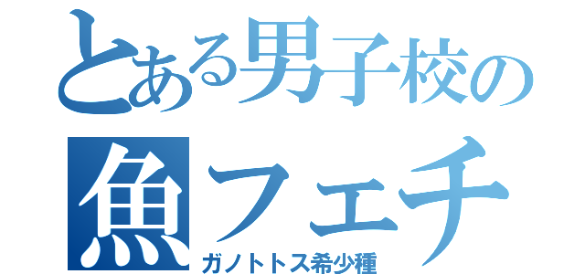 とある男子校の魚フェチ（ガノトトス希少種）