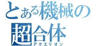 とある機械の超合体（アクエリオン）