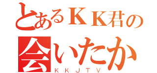 とあるＫＫ君の会いたかった（ＫＫＪＴＶ）