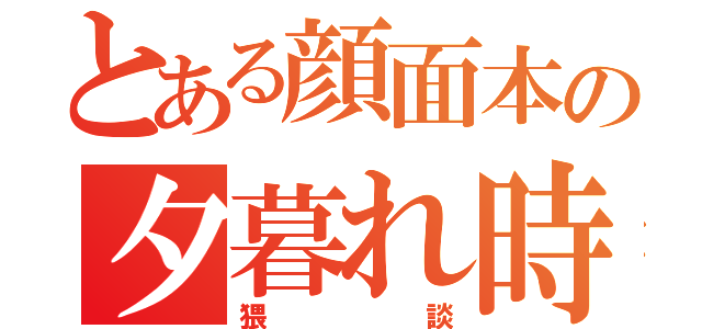 とある顔面本の夕暮れ時の（猥談）