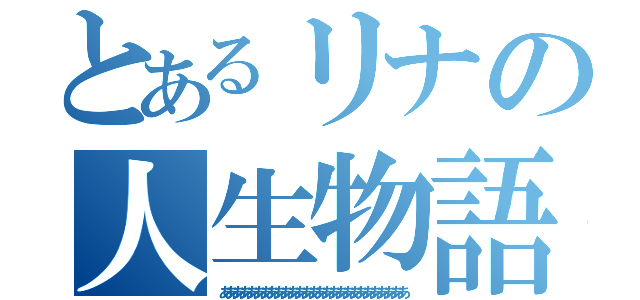 とあるリナの人生物語（あああああああああああああああああああああああああああ）