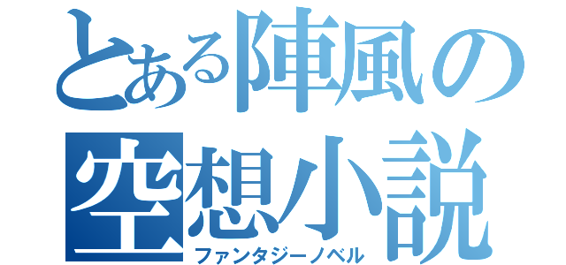 とある陣風の空想小説（ファンタジーノベル）