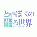 とあるぼくの作る世界（小さな世界）