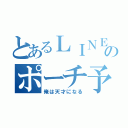 とあるＬＩＮＥのポーチ予告（俺は天才になる）