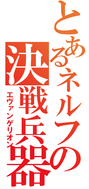 とあるネルフの決戦兵器（エヴァンゲリオン）