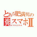 とある肥満児の糞スマホⅡ（ＫＹＯＣＥＲＡ）