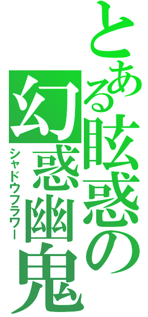 とある眩惑の幻惑幽鬼（シャドウフラワー）