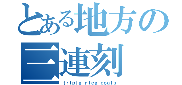 とある地方の三連刻（ｔｒｉｐｌｅ ｎｉｃｅ ｃｏａｔｓ）