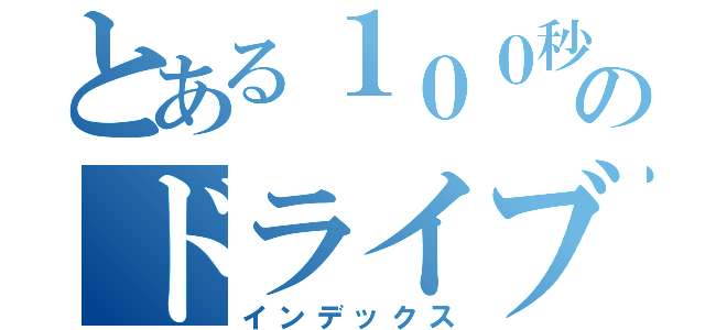 とある１００秒のドライブ（インデックス）