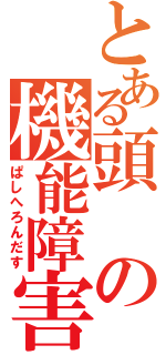 とある頭の機能障害（ぱしへろんだす）