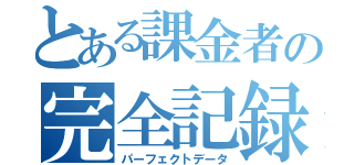 とある課金者の完全記録（パーフェクトデータ）