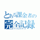 とある課金者の完全記録（パーフェクトデータ）