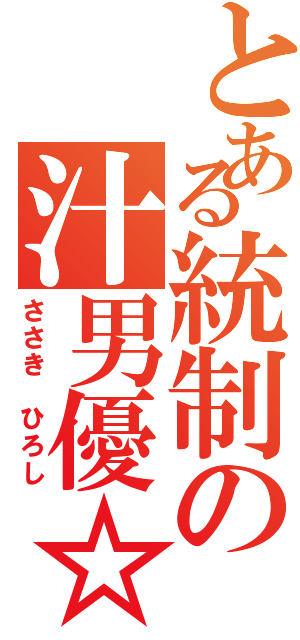 とある統制の汁男優☆（ささき　ひろし）