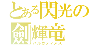 とある閃光の劍輝竜（バルカディアス）