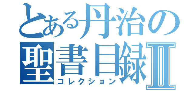 とある丹治の聖書目録Ⅱ（コレクション）