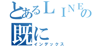 とあるＬＩＮＥの既に（インデックス）