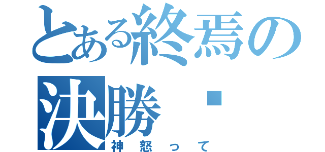 とある終焉の決勝錄（神怒って）