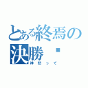 とある終焉の決勝錄（神怒って）