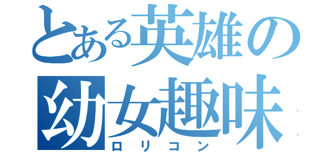 とある英雄の幼女趣味（ロリコン）