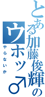 とある加藤俊輝のウホッ♂（やらないか）