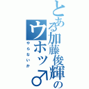 とある加藤俊輝のウホッ♂（やらないか）