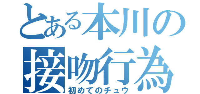 とある本川の接吻行為（初めてのチュウ）