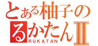 とある柚子のるかたんⅡ（ＲＵＫＡＴＡＮ）