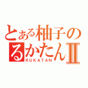 とある柚子のるかたんⅡ（ＲＵＫＡＴＡＮ）