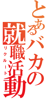 とあるバカの就職活動（リクルート）