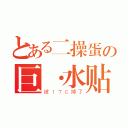 とある二操蛋の巨·水贴（被１７Ｃ掉了）